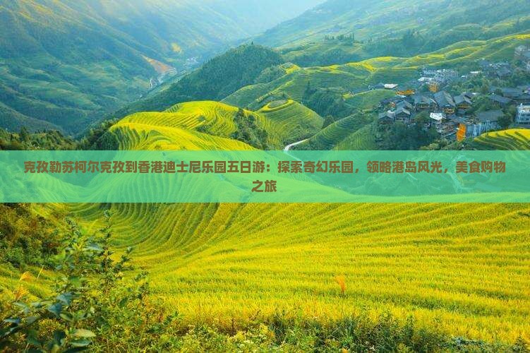 克孜勒苏柯尔克孜到香港迪士尼乐园五日游：探索奇幻乐园，领略港岛风光，美食购物之旅