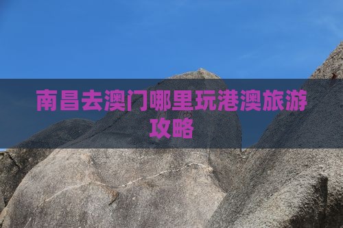 南昌去澳门哪里玩港澳旅游攻略