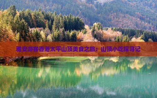雅安游客香港太平山顶美食之旅：山顶小吃探寻记