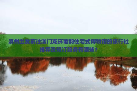 滨州出发前往澳门龙环葡韵住宅式博物馆的旅行社推荐及预订服务有哪些？