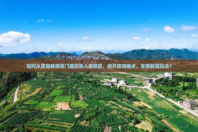 如何从恩施畅游澳门威尼斯人度假区，避开旅游痛点，享受新潮玩法？