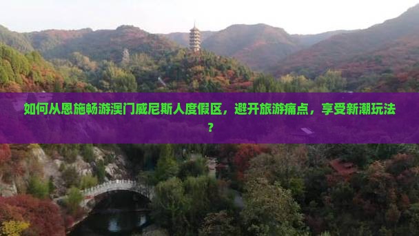 如何从恩施畅游澳门威尼斯人度假区，避开旅游痛点，享受新潮玩法？