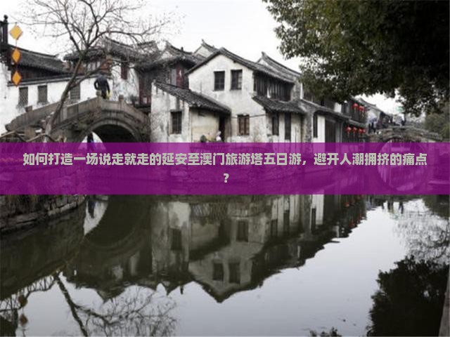 如何打造一场说走就走的延安至澳门旅游塔五日游，避开人潮拥挤的痛点？