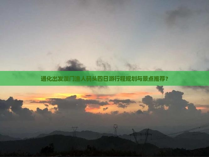 通化出发澳门渔人码头四日游行程规划与景点推荐？