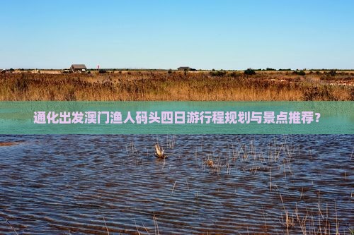 通化出发澳门渔人码头四日游行程规划与景点推荐？