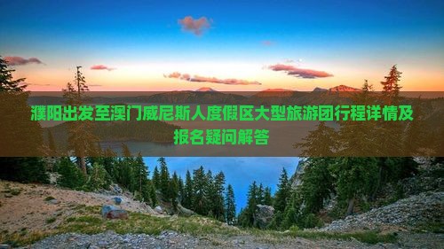 濮阳出发至澳门威尼斯人度假区大型旅游团行程详情及报名疑问解答