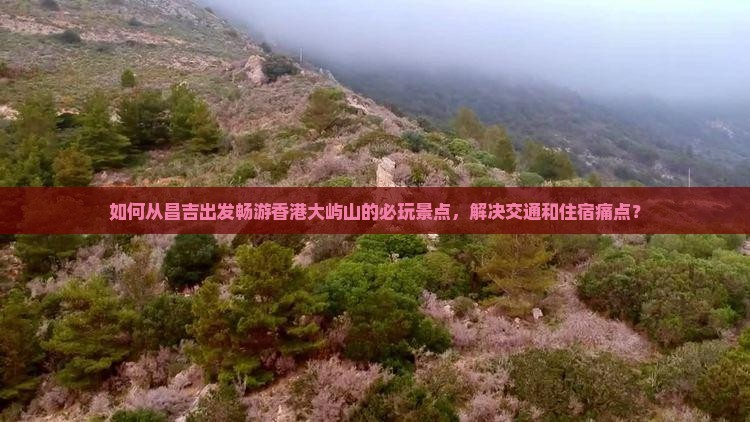 如何从昌吉出发畅游香港大屿山的必玩景点，解决交通和住宿痛点？