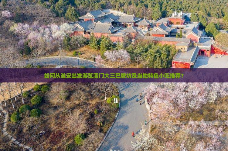 如何从淮安出发游览澳门大三巴牌坊及当地特色小吃推荐？