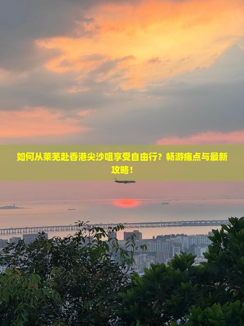 如何从莱芜赴香港尖沙咀享受自由行？畅游痛点与最新攻略！