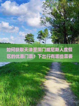 如何获取天津至澳门威尼斯人度假区的优惠门票？下出行有哪些需要注意的安全措施？