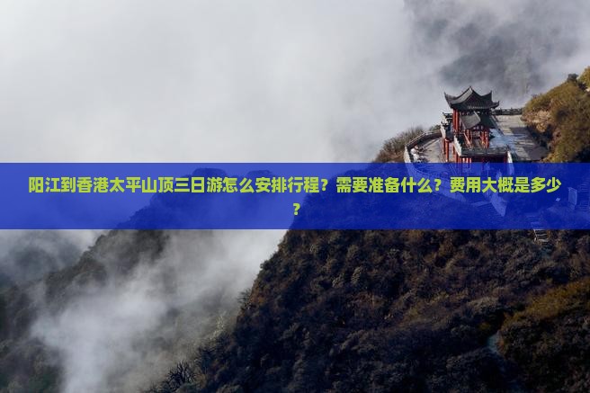 阳江到香港太平山顶三日游怎么安排行程？需要准备什么？费用大概是多少？