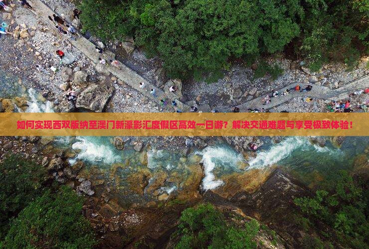如何实现西双版纳至澳门新濠影汇度假区高效一日游？解决交通难题与享受极致体验！
