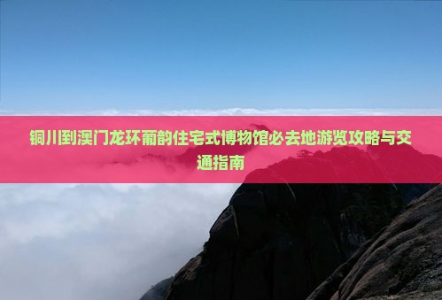 铜川到澳门龙环葡韵住宅式博物馆必去地游览攻略与交通指南