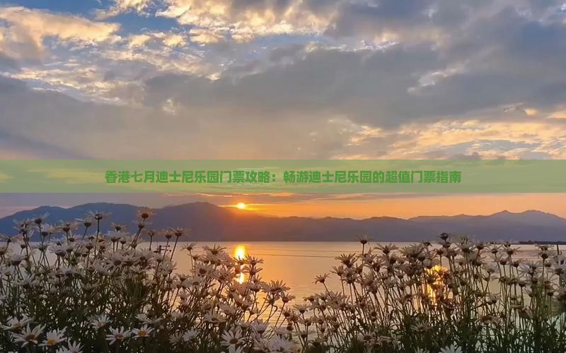 香港七月迪士尼乐园门票攻略：畅游迪士尼乐园的超值门票指南