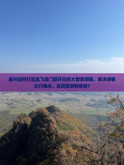 嘉兴如何打造直飞澳门路环岛的大型旅游团，解决游客出行痛点，实现旅游新体验？