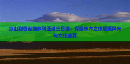 凉山到香港维多利亚港三日游：探索东方之珠璀璨风光与文化盛宴