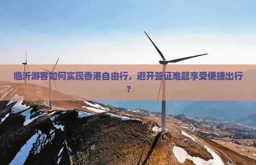 临沂游客如何实现香港自由行，避开签证难题享受便捷出行？