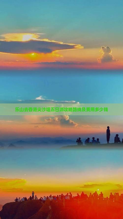 乐山去香港尖沙咀五日游攻略路线及费用多少钱