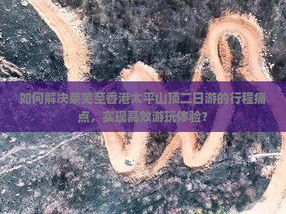 如何解决莱芜至香港太平山顶二日游的行程痛点，实现高效游玩体验？