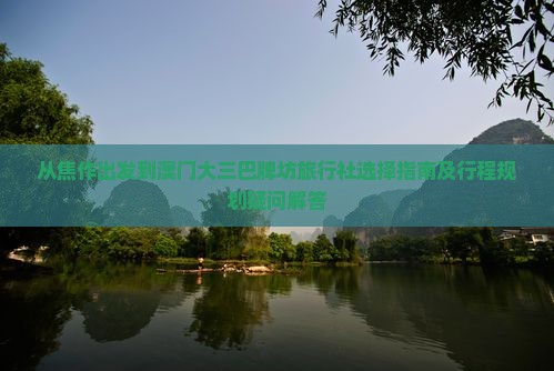 从焦作出发到澳门大三巴牌坊旅行社选择指南及行程规划疑问解答