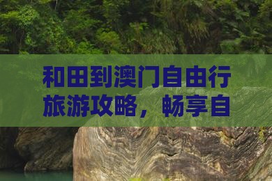 和田到澳门自由行旅游攻略，畅享自由之旅