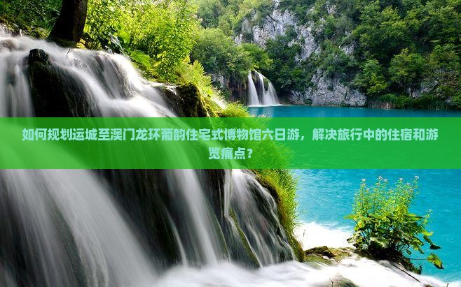 如何规划运城至澳门龙环葡韵住宅式博物馆六日游,解决旅行中的住宿和游览痛点? 如何规划运城至澳门龙环葡韵住宅式博物馆六日游,解决旅行中的住宿和游览痛点?