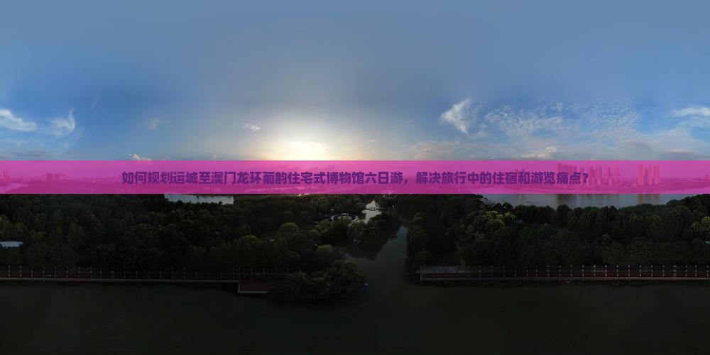 如何规划运城至澳门龙环葡韵住宅式博物馆六日游,解决旅行中的住宿和游览痛点? 如何规划运城至澳门龙环葡韵住宅式博物馆六日游,解决旅行中的住宿和游览痛点?