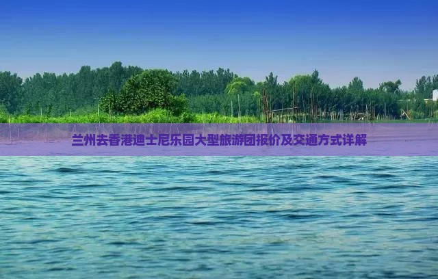 兰州去香港迪士尼乐园大型旅游团报价及交通方式详解