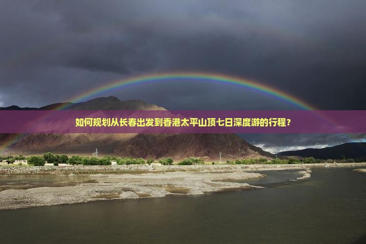 如何规划从长春出发到香港太平山顶七日深度游的行程？