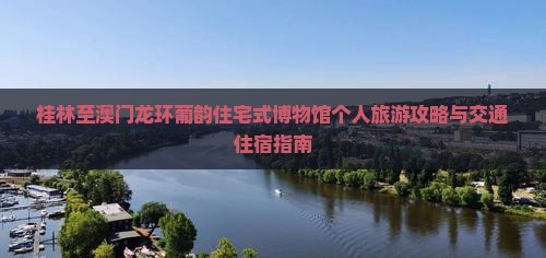 桂林至澳门龙环葡韵住宅式博物馆个人旅游攻略与交通住宿指南