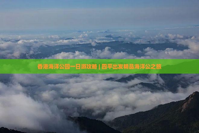 香港海洋公园一日游攻略 | 四平出发精品海洋公之旅