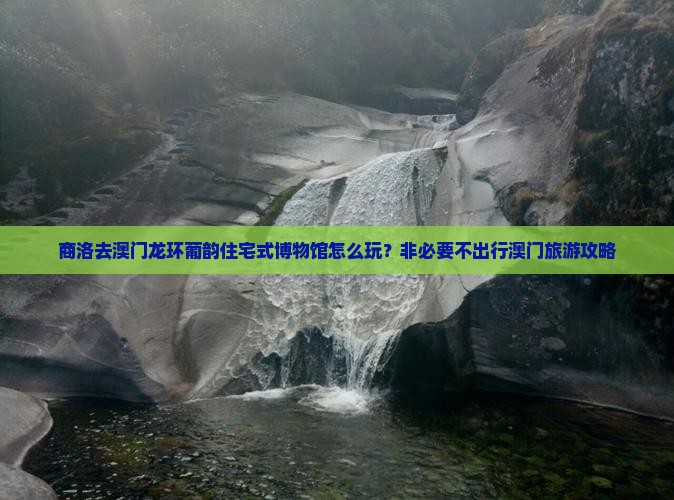 商洛去澳门龙环葡韵住宅式博物馆怎么玩？非必要不出行澳门旅游攻略