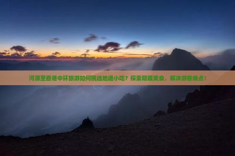 河源至香港中环旅游如何挑选地道小吃？探索隐藏美食，解决游客痛点！