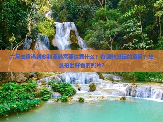 六月去香港维多利亚港需要注意什么？有哪些好玩的项目？怎么拍出好看的照片？