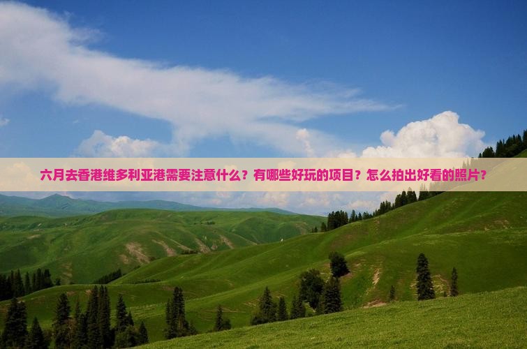 六月去香港维多利亚港需要注意什么？有哪些好玩的项目？怎么拍出好看的照片？