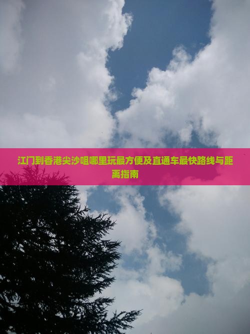 江门到香港尖沙咀哪里玩最方便及直通车最快路线与距离指南