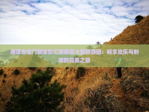 湘潭去澳门新濠影汇度假区大型旅游团：畅享欢乐与刺激的完美之旅