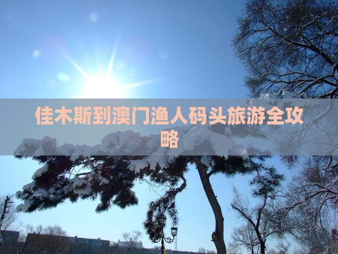 佳木斯到澳门渔人码头旅游全攻略