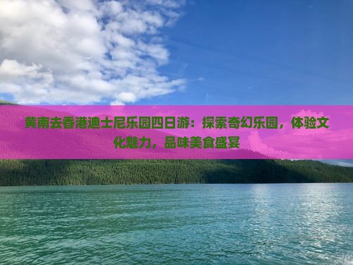 黄南去香港迪士尼乐园四日游：探索奇幻乐园，体验文化魅力，品味美食盛宴