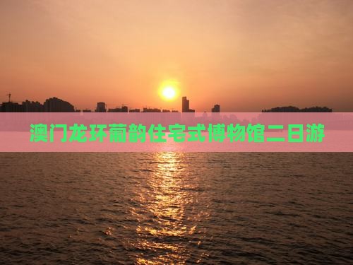澳门龙环葡韵住宅式博物馆二日游