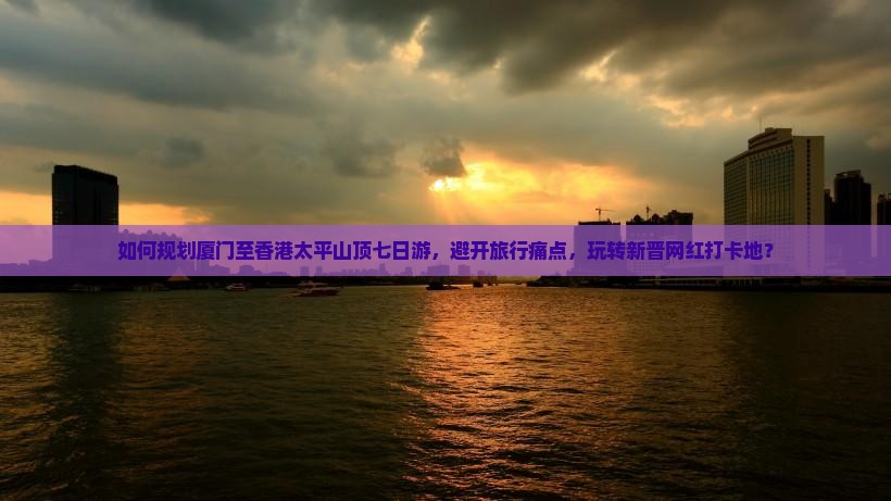 如何规划厦门至香港太平山顶七日游，避开旅行痛点，玩转新晋网红打卡地？