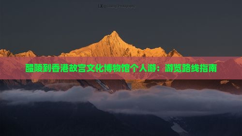 醴陵到香港故宫文化博物馆个人游：游览路线指南