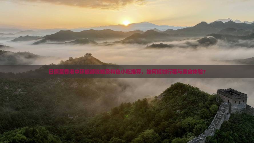 日照至香港中环旅游攻略及特色小吃推荐，如何规划行程与美食体验？