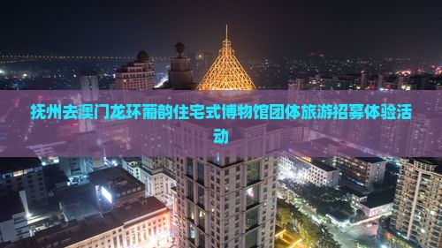 抚州去澳门龙环葡韵住宅式博物馆团体旅游招募体验活动