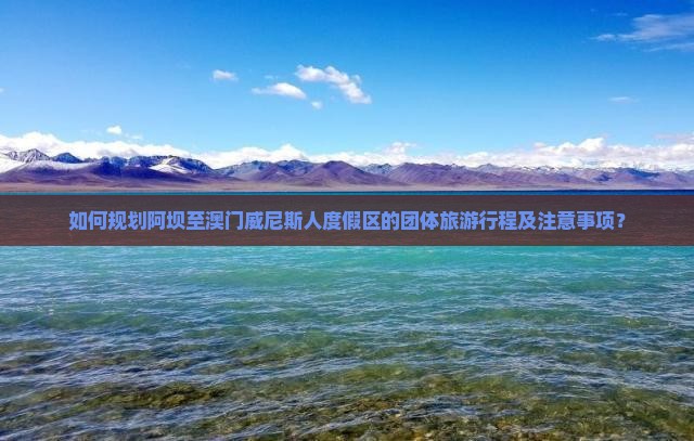 如何规划阿坝至澳门威尼斯人度假区的团体旅游行程及注意事项？