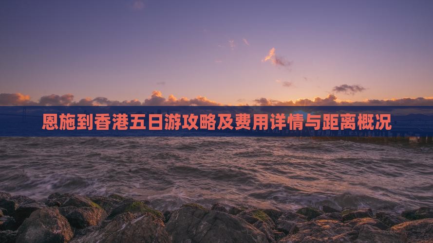 恩施到香港五日游攻略及费用详情与距离概况
