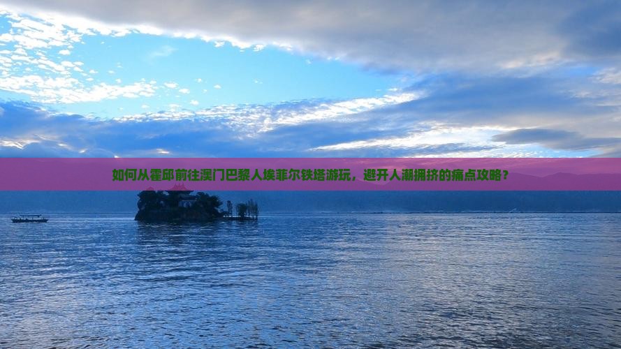 如何从霍邱前往澳门巴黎人埃菲尔铁塔游玩，避开人潮拥挤的痛点攻略？