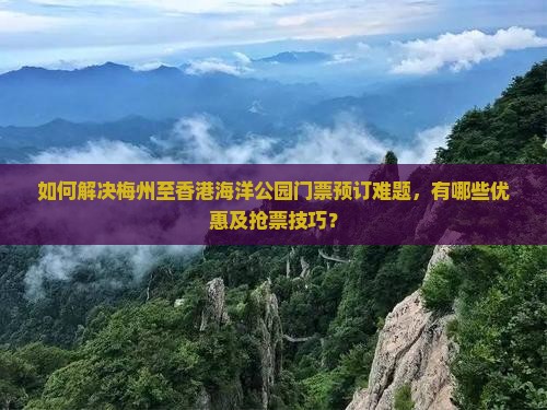如何解决梅州至香港海洋公园门票预订难题，有哪些优惠及抢票技巧？