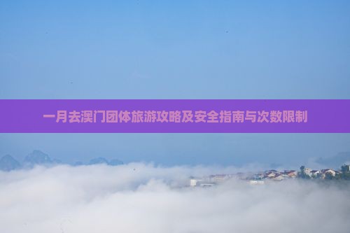 一月去澳门团体旅游攻略及安全指南与次数限制