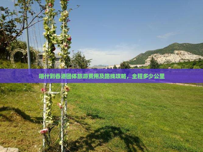 喀什到香港团体旅游费用及路线攻略，全程多少公里